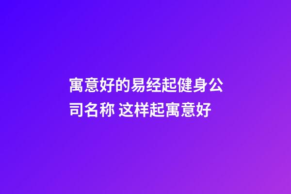 寓意好的易经起健身公司名称 这样起寓意好